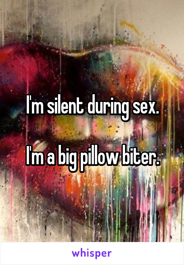 I'm silent during sex.

I'm a big pillow biter.