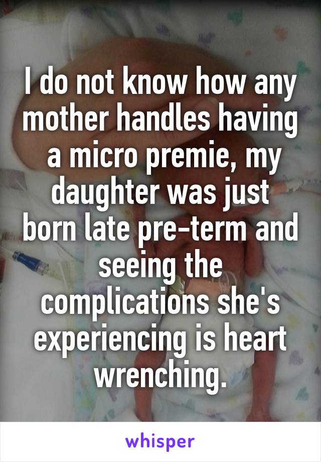 I do not know how any mother handles having
 a micro premie, my daughter was just born late pre-term and seeing the complications she's experiencing is heart wrenching.