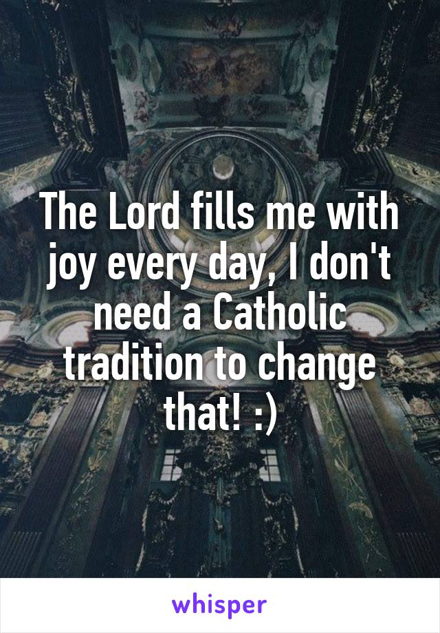 The Lord fills me with joy every day, I don't need a Catholic tradition to change that! :)