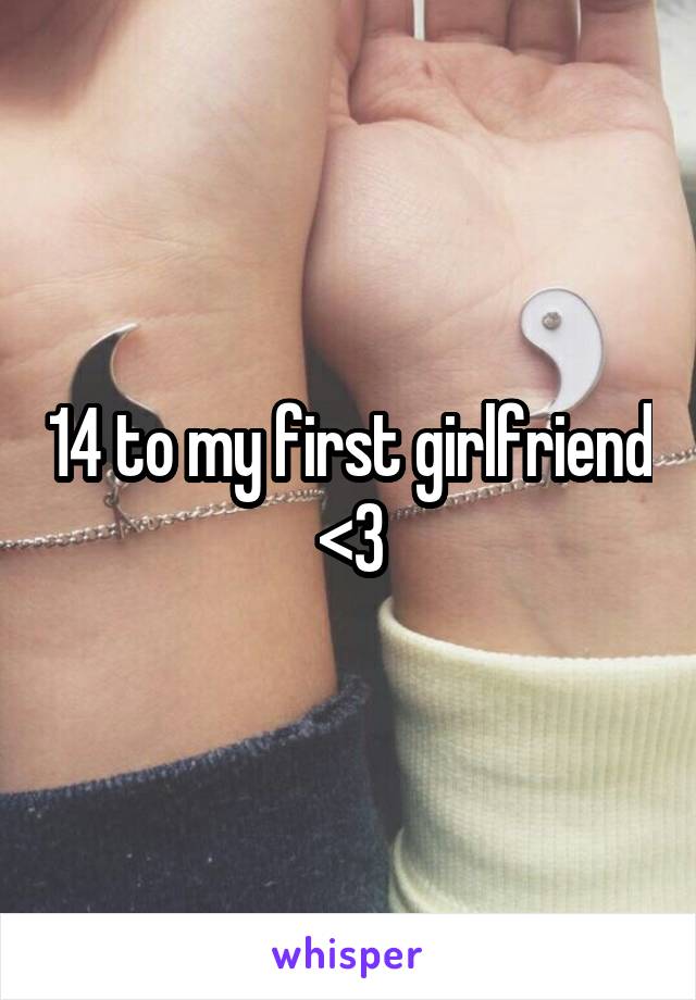 14 to my first girlfriend <3