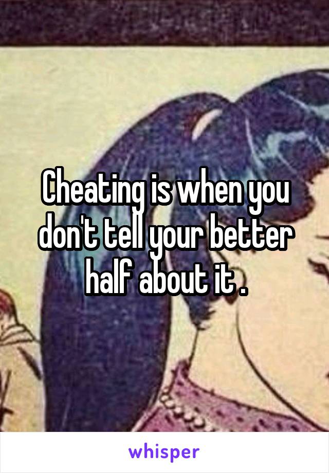 Cheating is when you don't tell your better half about it .