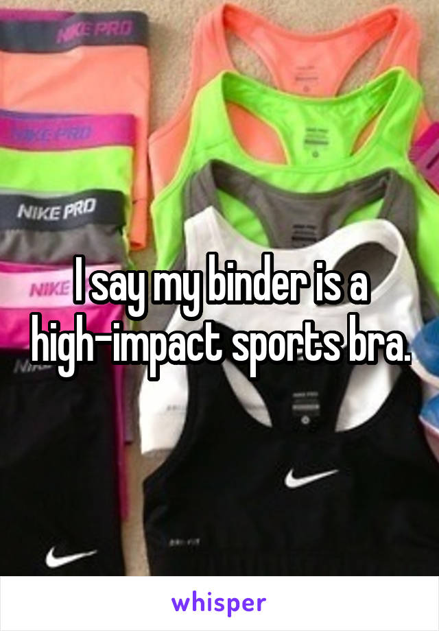 I say my binder is a high-impact sports bra.