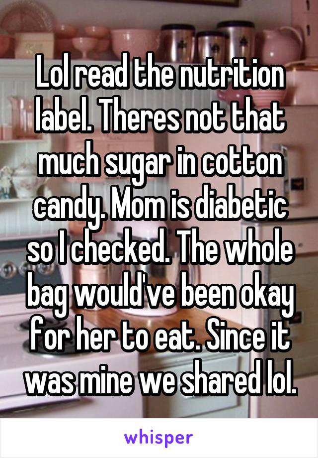 Lol read the nutrition label. Theres not that much sugar in cotton candy. Mom is diabetic so I checked. The whole bag would've been okay for her to eat. Since it was mine we shared lol.