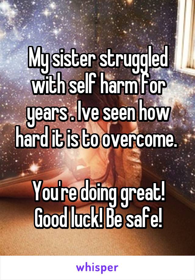 My sister struggled with self harm for years . Ive seen how hard it is to overcome. 

You're doing great! Good luck! Be safe!