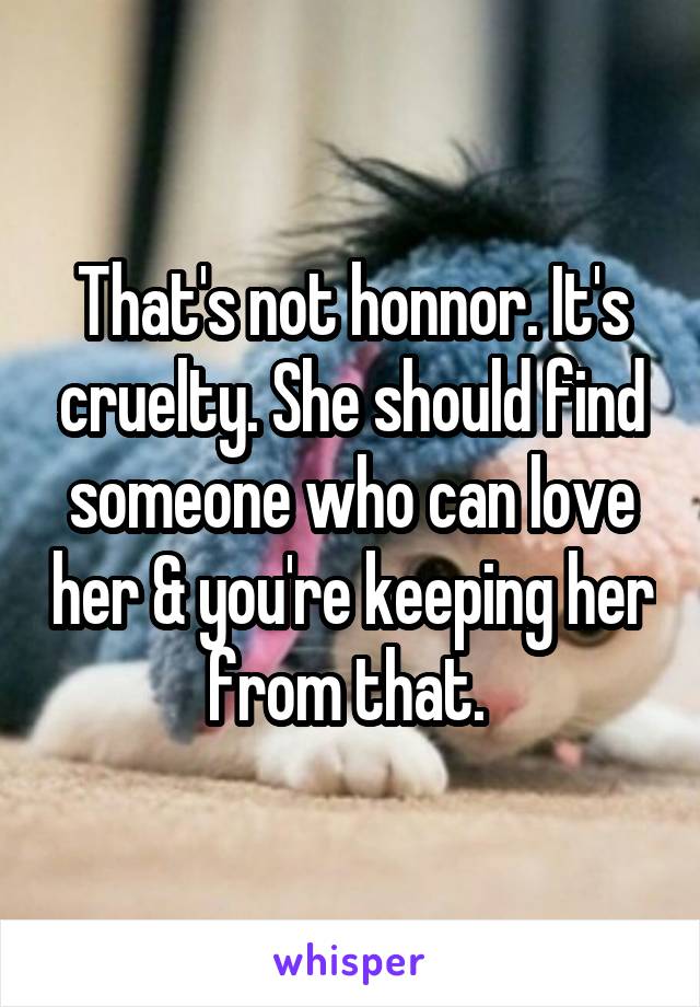 That's not honnor. It's cruelty. She should find someone who can love her & you're keeping her from that. 