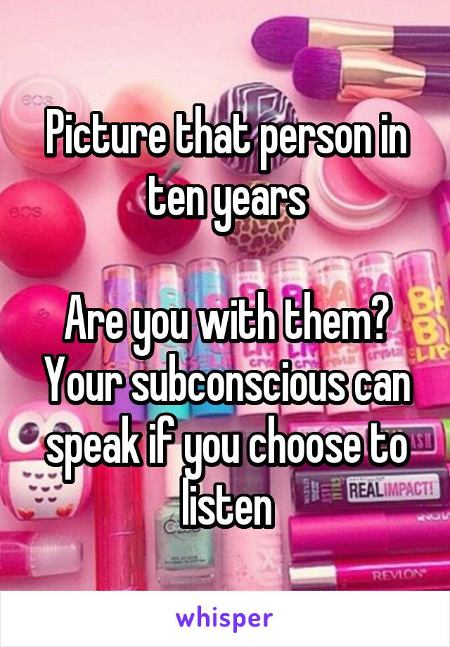 Picture that person in ten years

Are you with them?
Your subconscious can speak if you choose to listen
