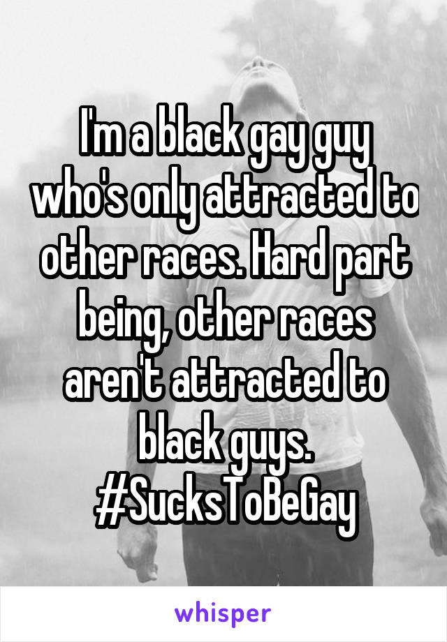 I'm a black gay guy who's only attracted to other races. Hard part being, other races aren't attracted to black guys. #SucksToBeGay