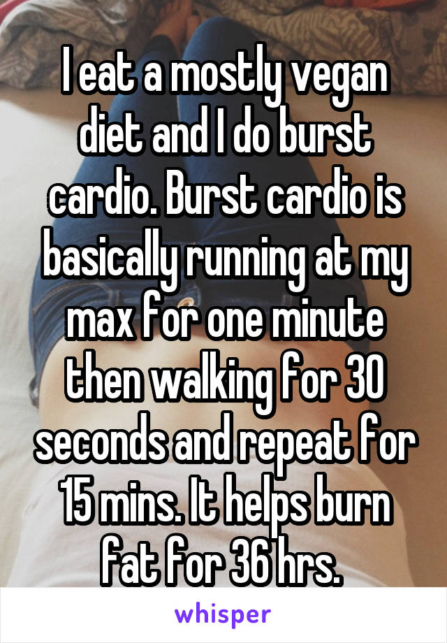 I eat a mostly vegan diet and I do burst cardio. Burst cardio is basically running at my max for one minute then walking for 30 seconds and repeat for 15 mins. It helps burn fat for 36 hrs. 