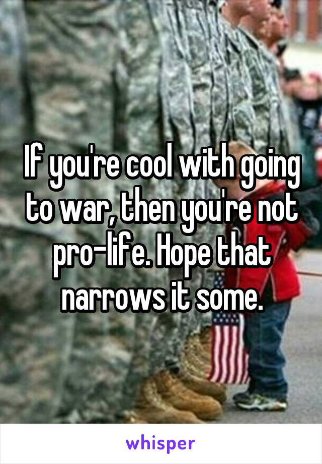 If you're cool with going to war, then you're not pro-life. Hope that narrows it some.