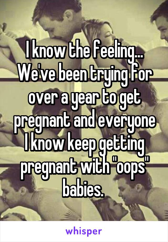 I know the feeling... We've been trying for over a year to get pregnant and everyone I know keep getting pregnant with "oops" babies. 