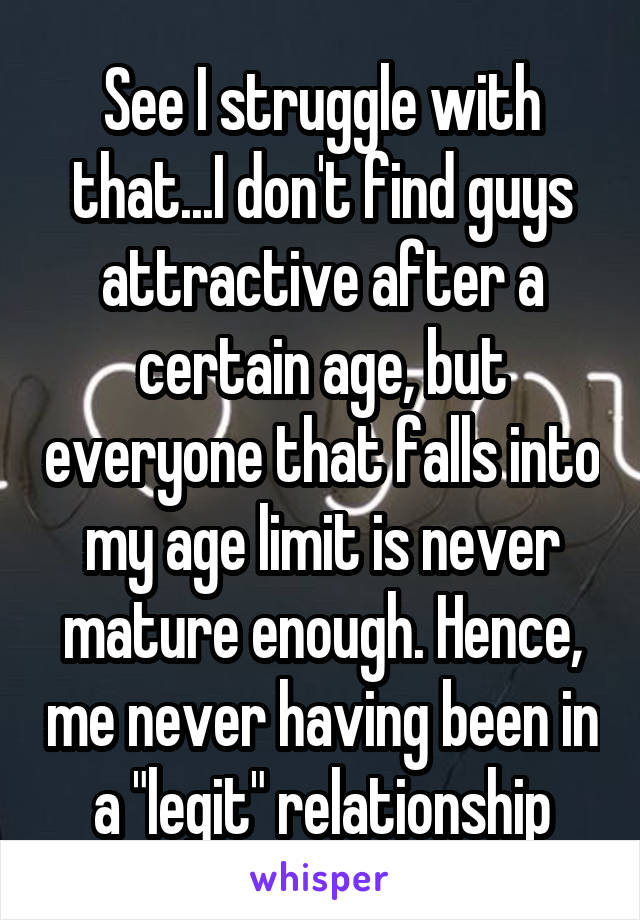 See I struggle with that...I don't find guys attractive after a certain age, but everyone that falls into my age limit is never mature enough. Hence, me never having been in a "legit" relationship