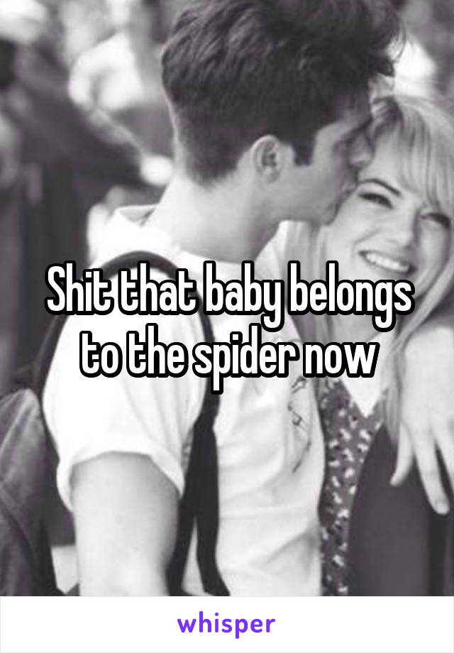 Shit that baby belongs to the spider now