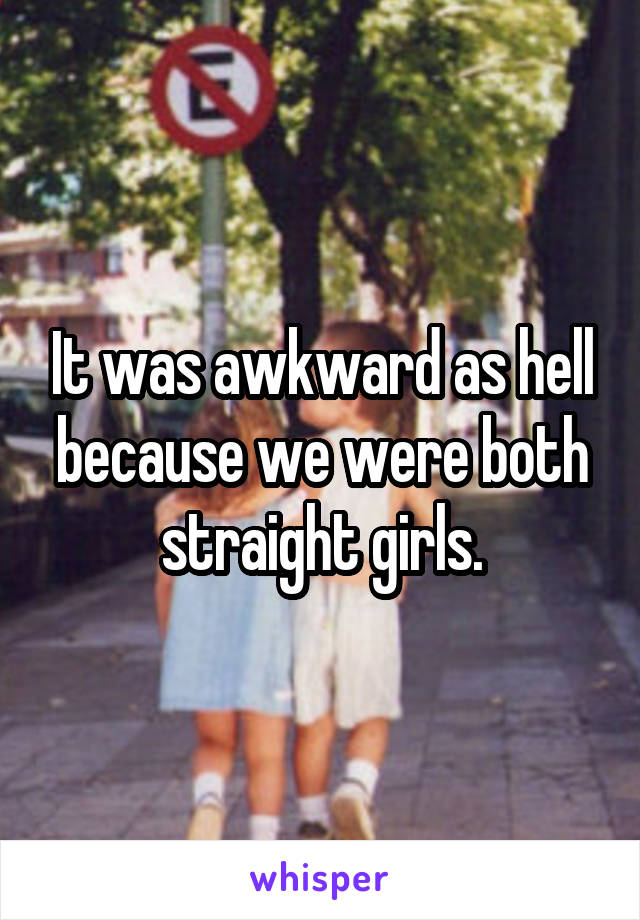 It was awkward as hell because we were both straight girls.