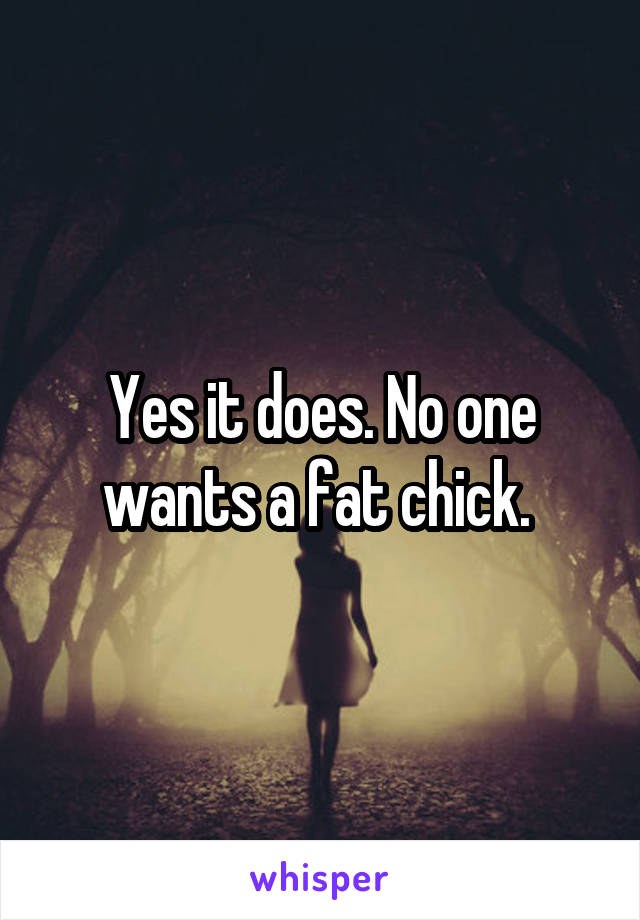 Yes it does. No one wants a fat chick. 
