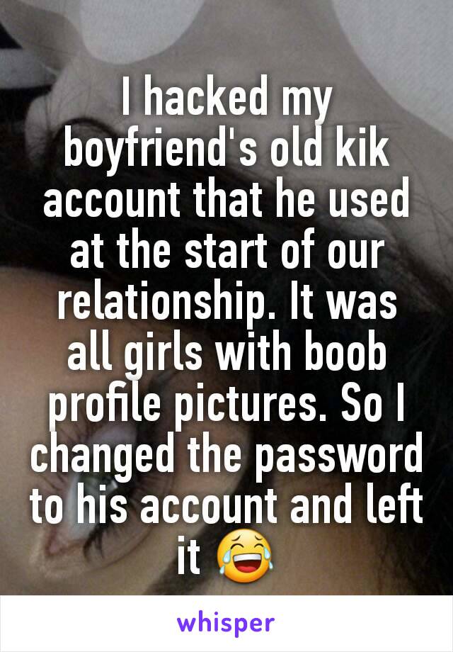 I hacked my boyfriend's old kik account that he used at the start of our relationship. It was all girls with boob profile pictures. So I changed the password to his account and left it 😂