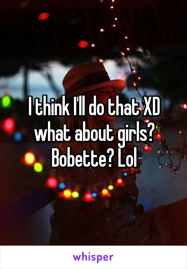 I think I'll do that XD what about girls? Bobette? Lol