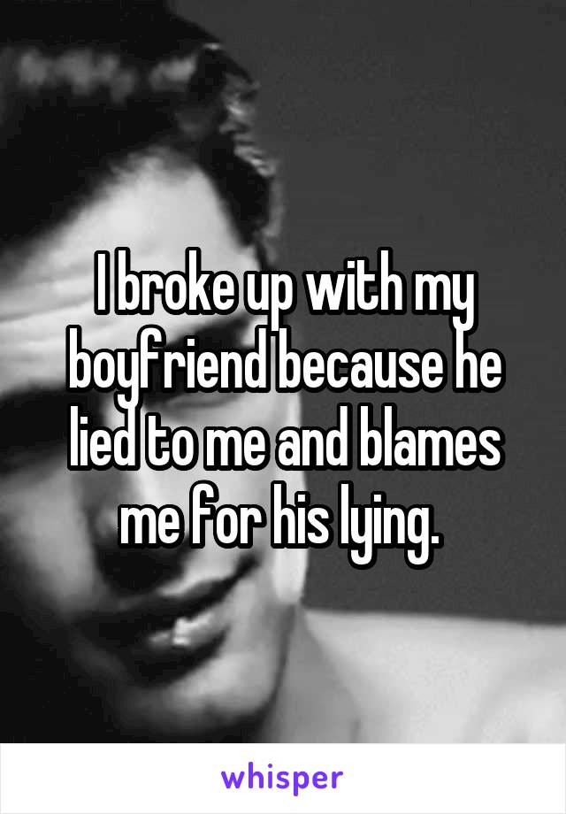I broke up with my boyfriend because he lied to me and blames me for his lying. 