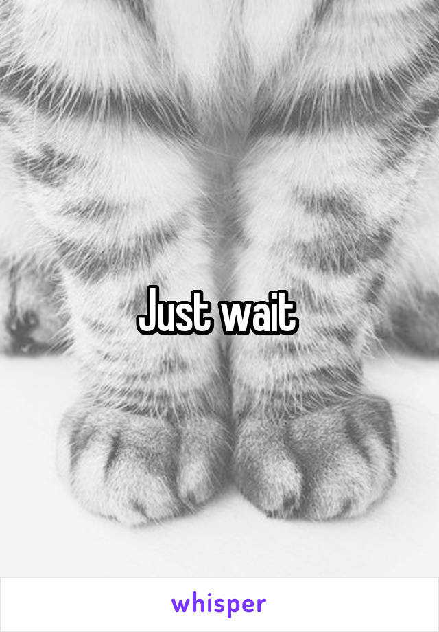 Just wait 