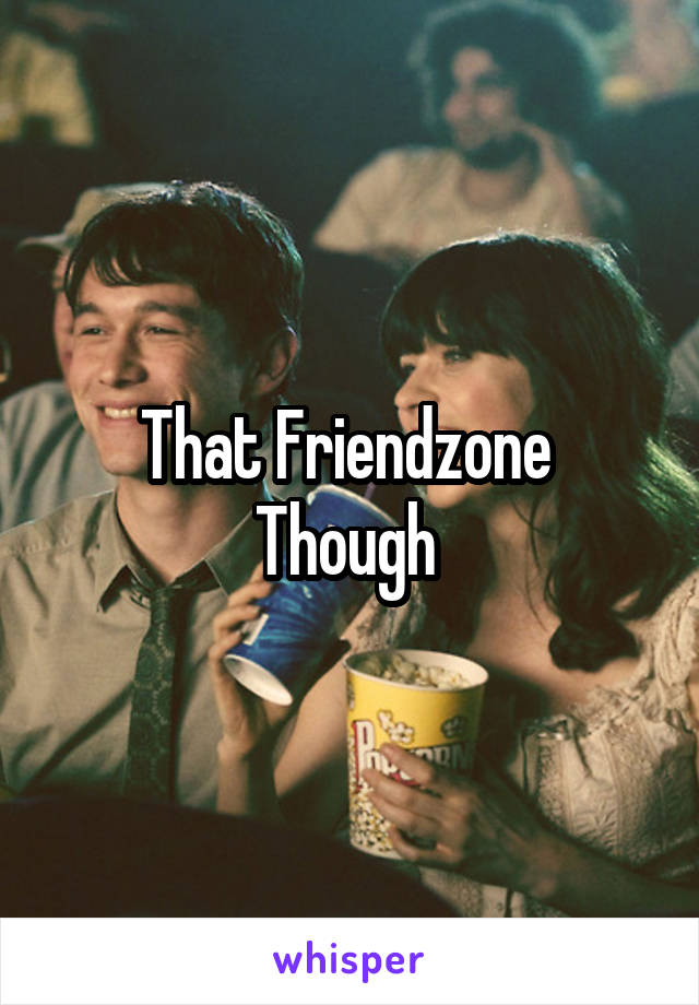 That Friendzone 
Though 