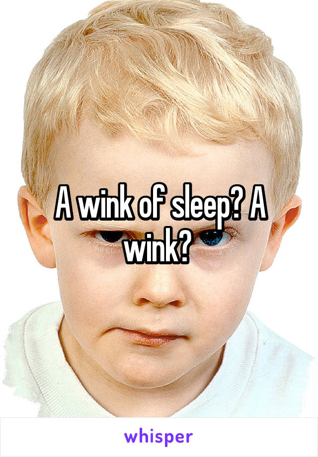 A wink of sleep? A wink? 