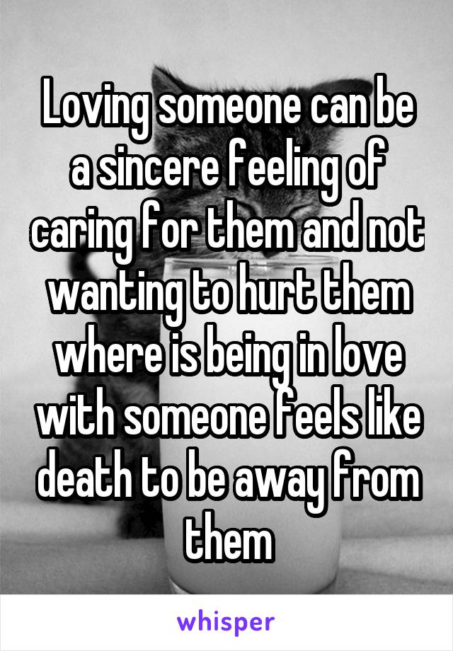 Loving someone can be a sincere feeling of caring for them and not wanting to hurt them where is being in love with someone feels like death to be away from them