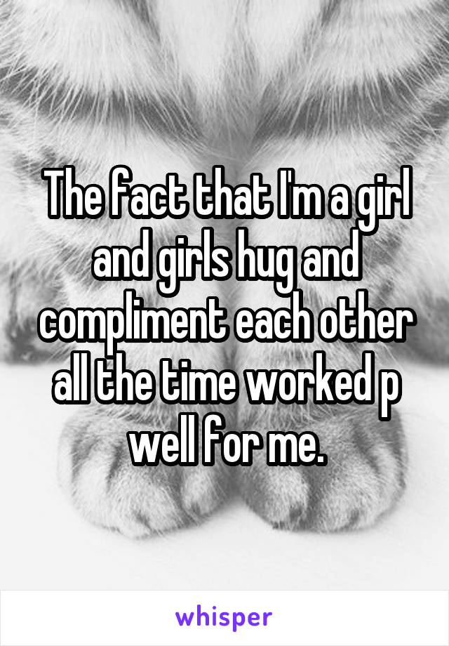 The fact that I'm a girl and girls hug and compliment each other all the time worked p well for me.