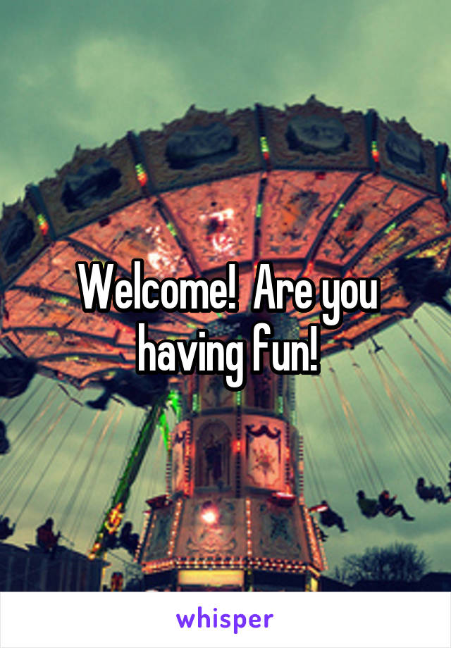 Welcome!  Are you having fun!
