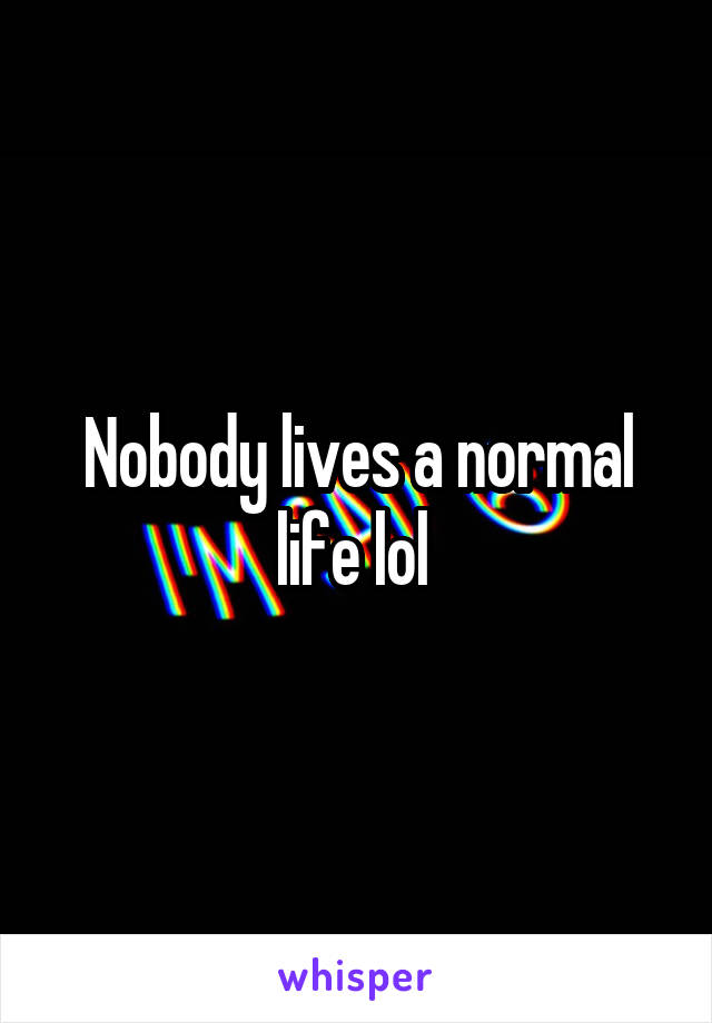 Nobody lives a normal life lol 