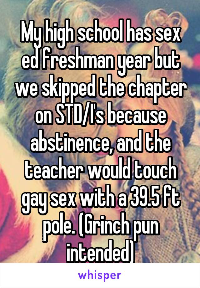 My high school has sex ed freshman year but we skipped the chapter on STD/I's because abstinence, and the teacher would touch gay sex with a 39.5 ft pole. (Grinch pun intended)