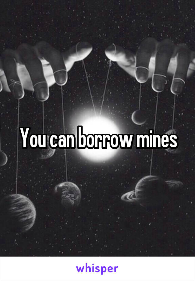You can borrow mines