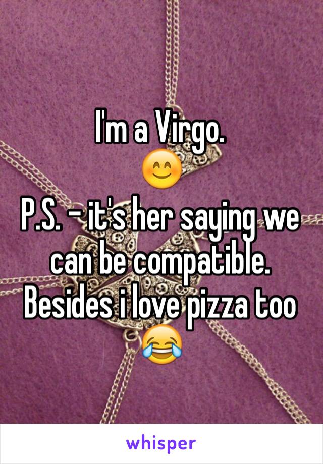 I'm a Virgo.
😊
P.S. - it's her saying we can be compatible. Besides i love pizza too
😂