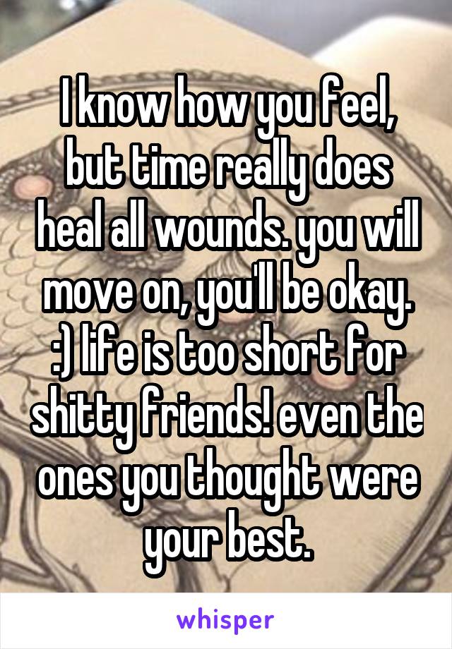 I know how you feel, but time really does heal all wounds. you will move on, you'll be okay. :) life is too short for shitty friends! even the ones you thought were your best.