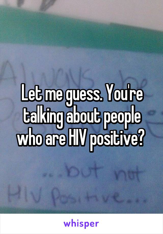 Let me guess. You're talking about people who are HIV positive? 