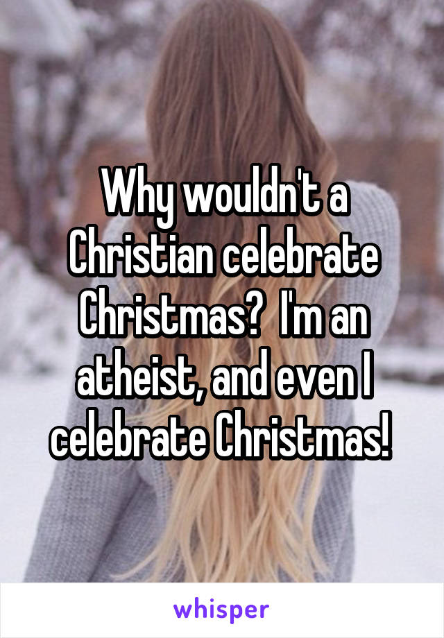 Why wouldn't a Christian celebrate Christmas?  I'm an atheist, and even I celebrate Christmas! 