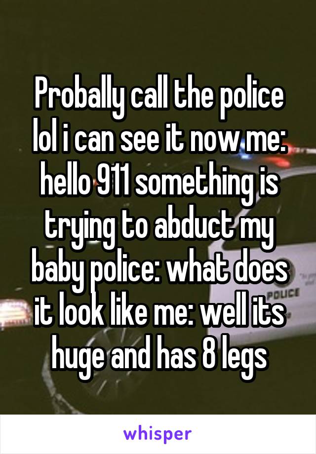 Probally call the police lol i can see it now me: hello 911 something is trying to abduct my baby police: what does it look like me: well its huge and has 8 legs