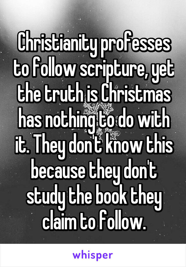 Christianity professes to follow scripture, yet the truth is Christmas has nothing to do with it. They don't know this because they don't study the book they claim to follow.