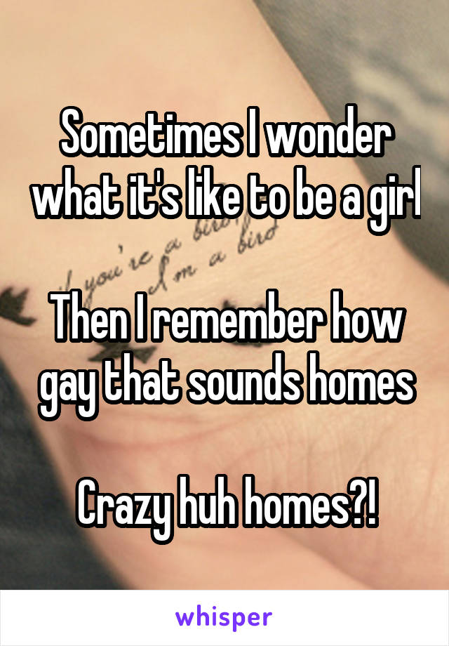 Sometimes I wonder what it's like to be a girl

Then I remember how gay that sounds homes

Crazy huh homes?!