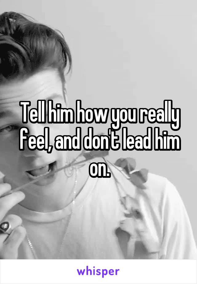 Tell him how you really feel, and don't lead him on.