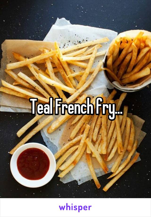 Teal French fry...