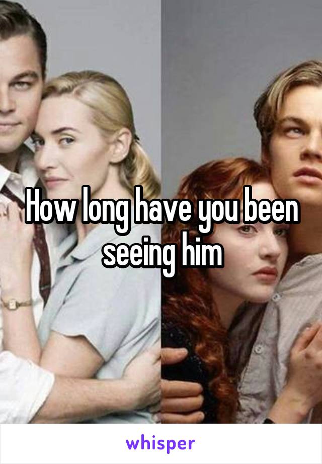 How long have you been seeing him