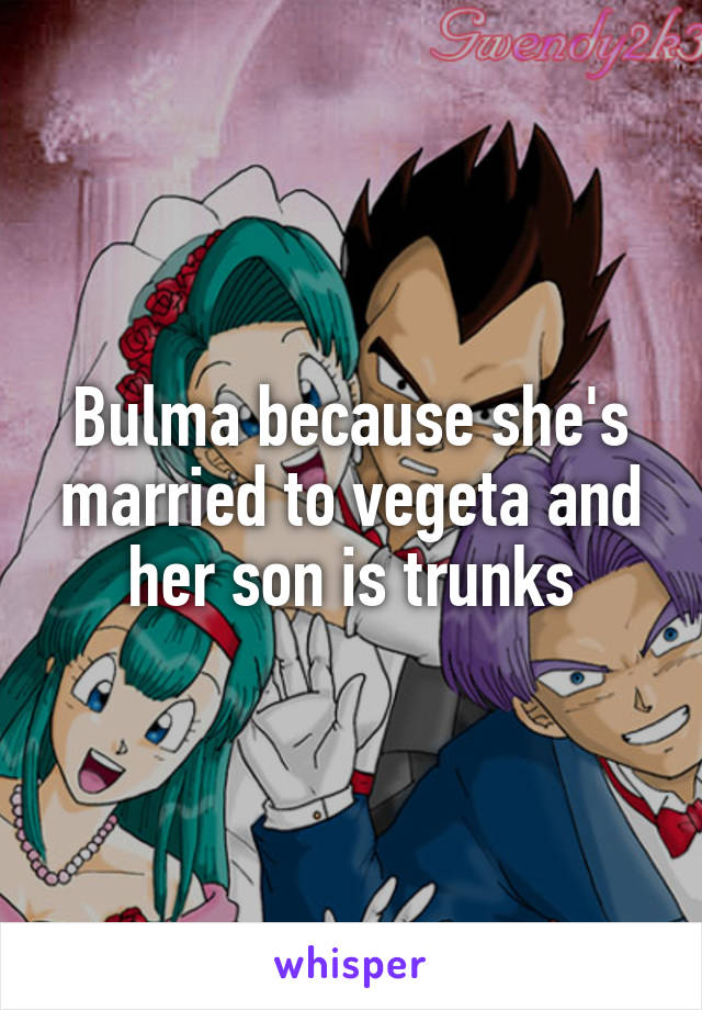 Bulma because she's married to vegeta and her son is trunks