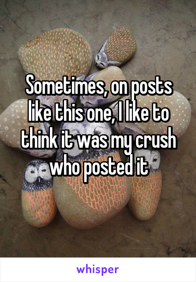 Sometimes, on posts like this one, I like to think it was my crush who posted it
