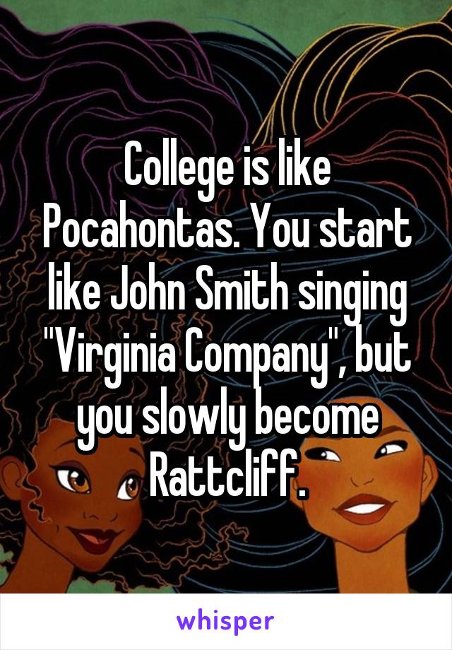College is like Pocahontas. You start like John Smith singing "Virginia Company", but you slowly become Rattcliff.