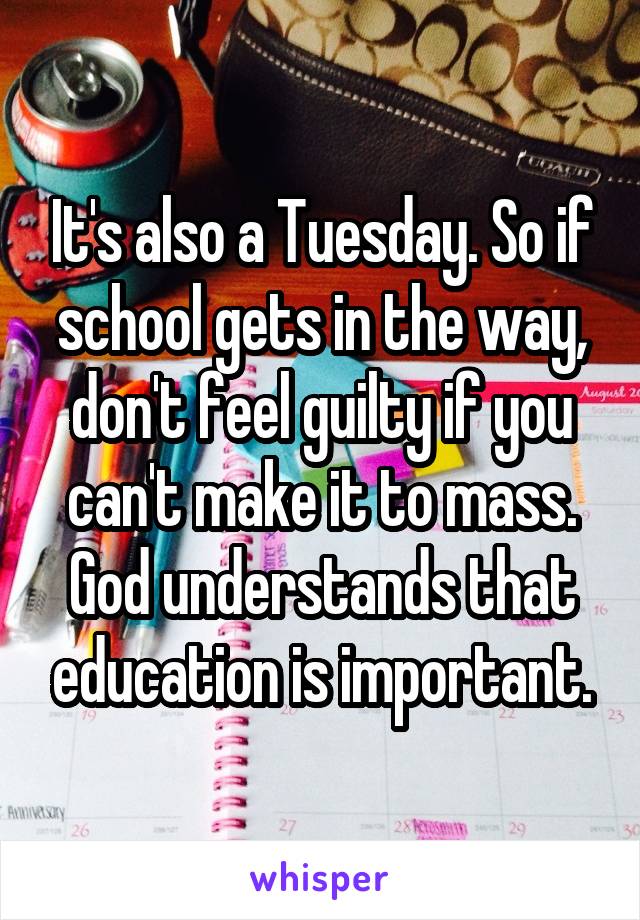 It's also a Tuesday. So if school gets in the way, don't feel guilty if you can't make it to mass. God understands that education is important.