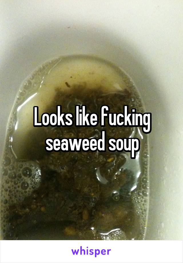 Looks like fucking seaweed soup