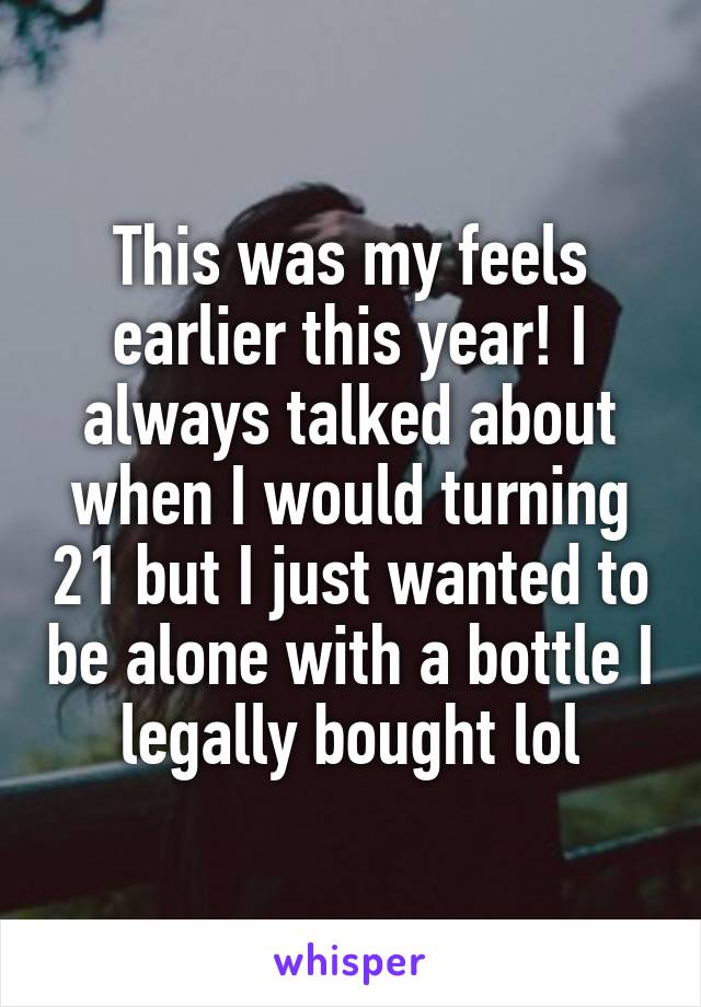 This was my feels earlier this year! I always talked about when I would turning 21 but I just wanted to be alone with a bottle I legally bought lol