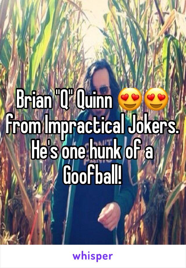 Brian "Q" Quinn 😍😍 from Impractical Jokers. He's one hunk of a Goofball! 