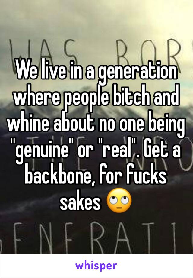 We live in a generation where people bitch and whine about no one being "genuine" or "real". Get a backbone, for fucks sakes 🙄