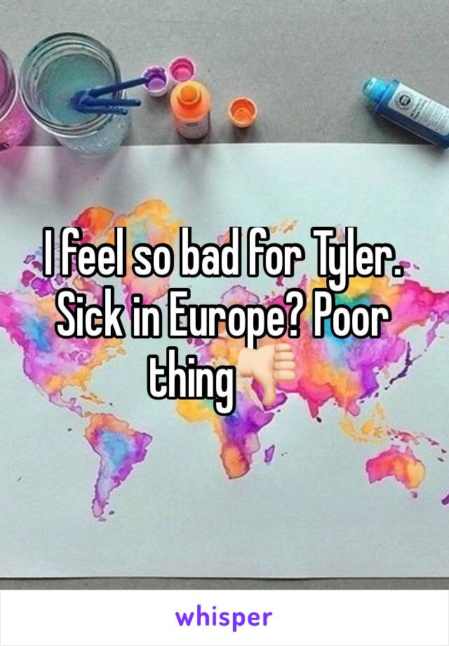 I feel so bad for Tyler. Sick in Europe? Poor thing👎🏻