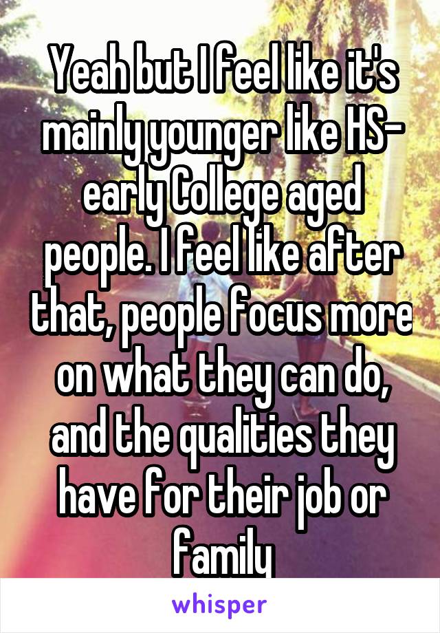Yeah but I feel like it's mainly younger like HS- early College aged people. I feel like after that, people focus more on what they can do, and the qualities they have for their job or family